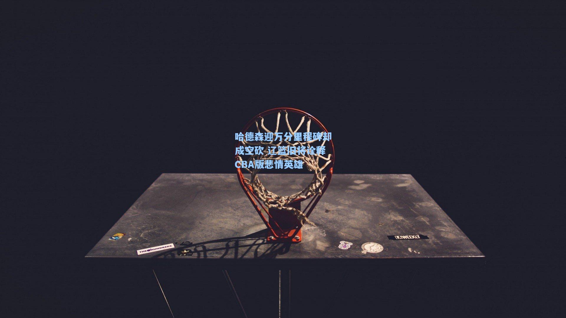开云体育下载-哈德森迎万分里程碑却成空砍 辽篮旧将诠释CBA版悲情英雄
