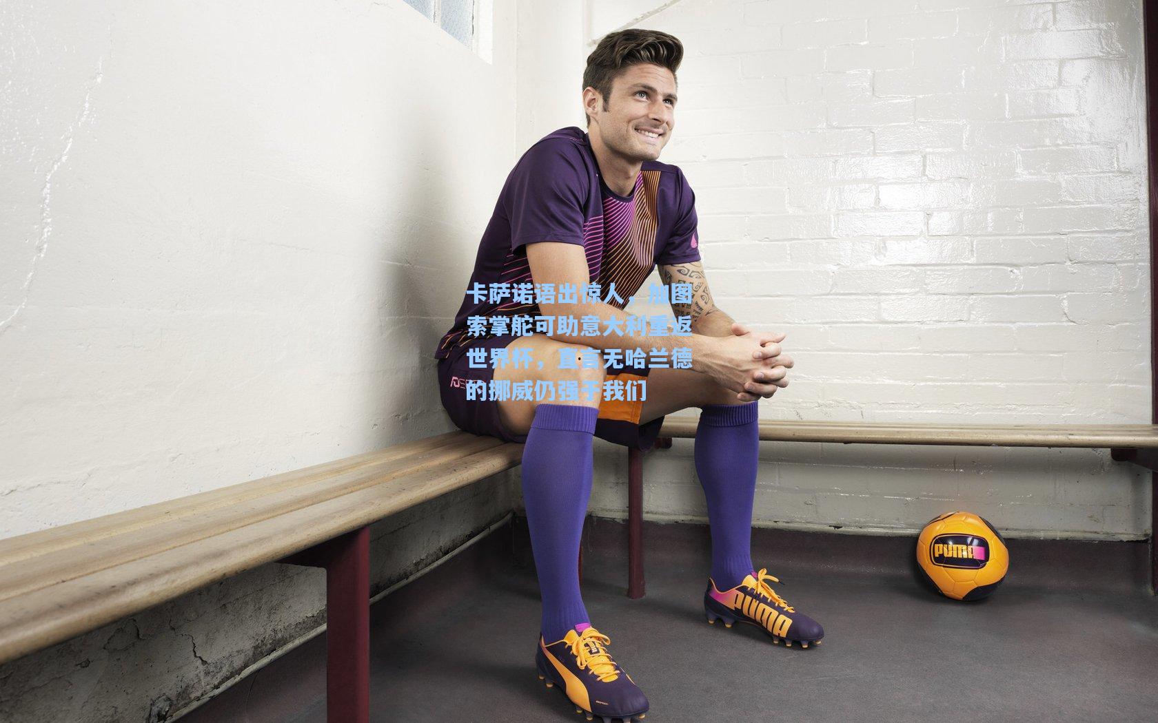 【开云】卡萨诺语出惊人,加图索掌舵可助意大利重返世界杯,直言无哈兰德的挪威仍强于我们