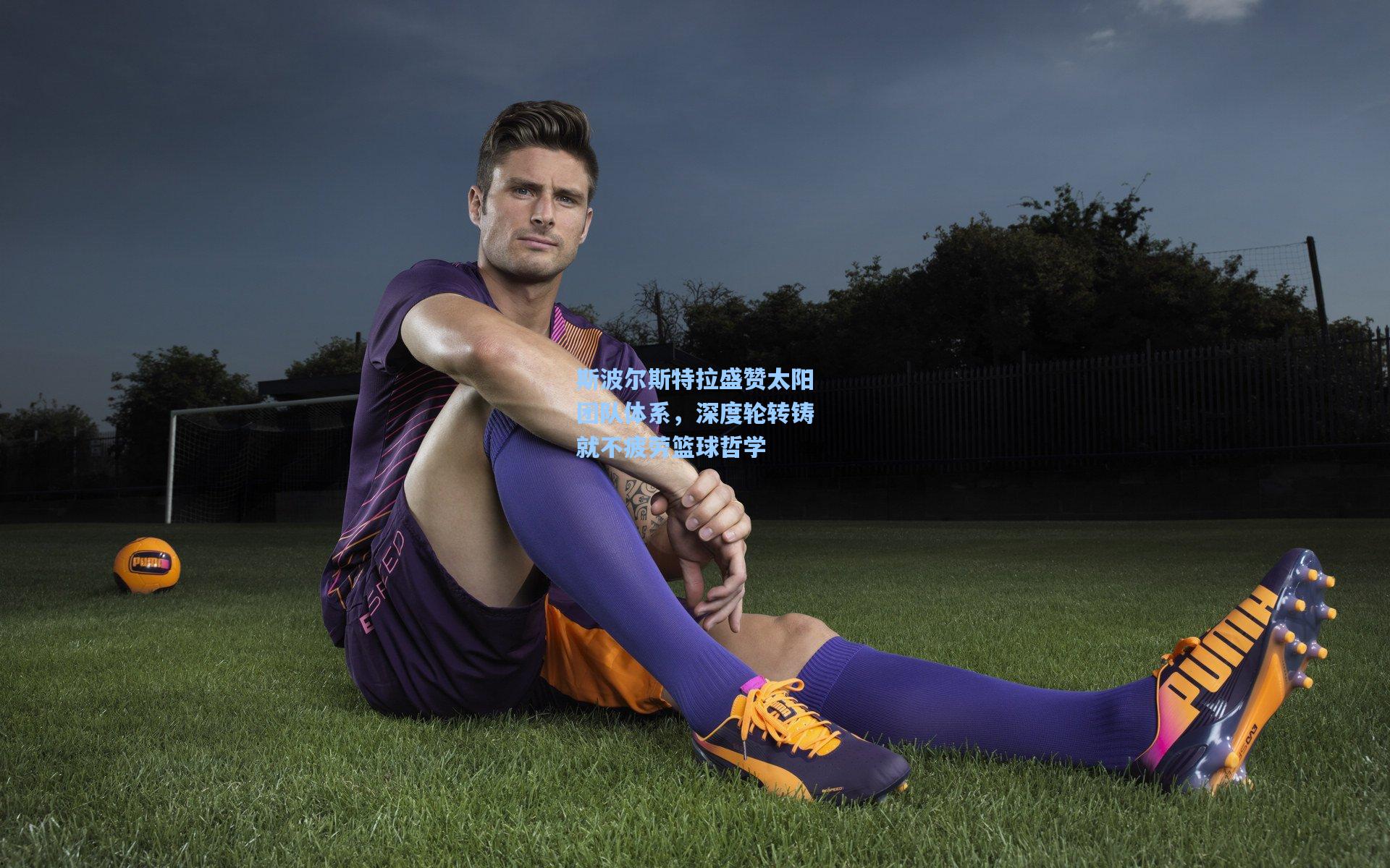 斯波尔斯特拉盛赞太阳团队体系，深度轮转铸就不疲劳篮球哲学