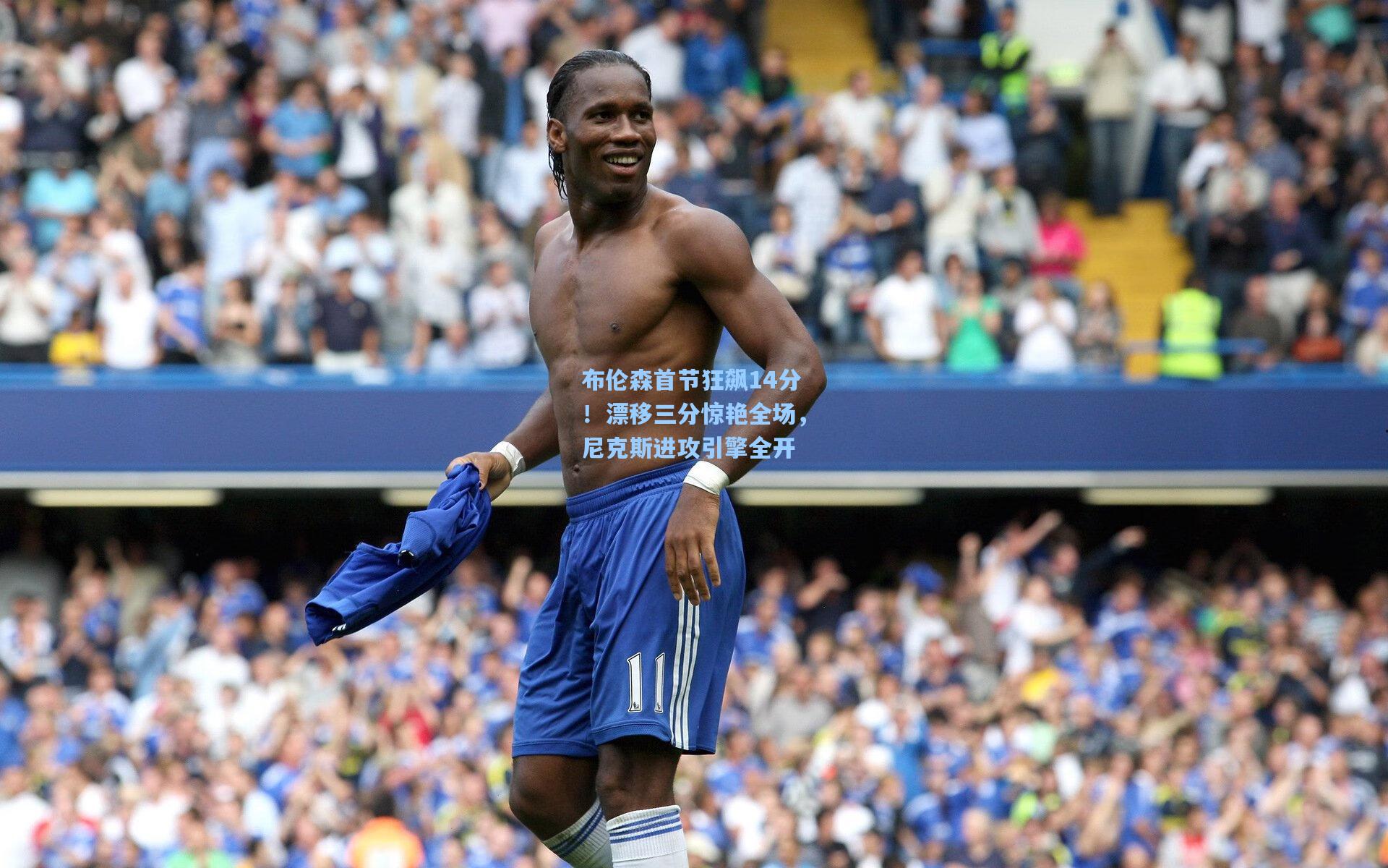 布伦森首节狂飙14分！漂移三分惊艳全场，尼克斯进攻引擎全开