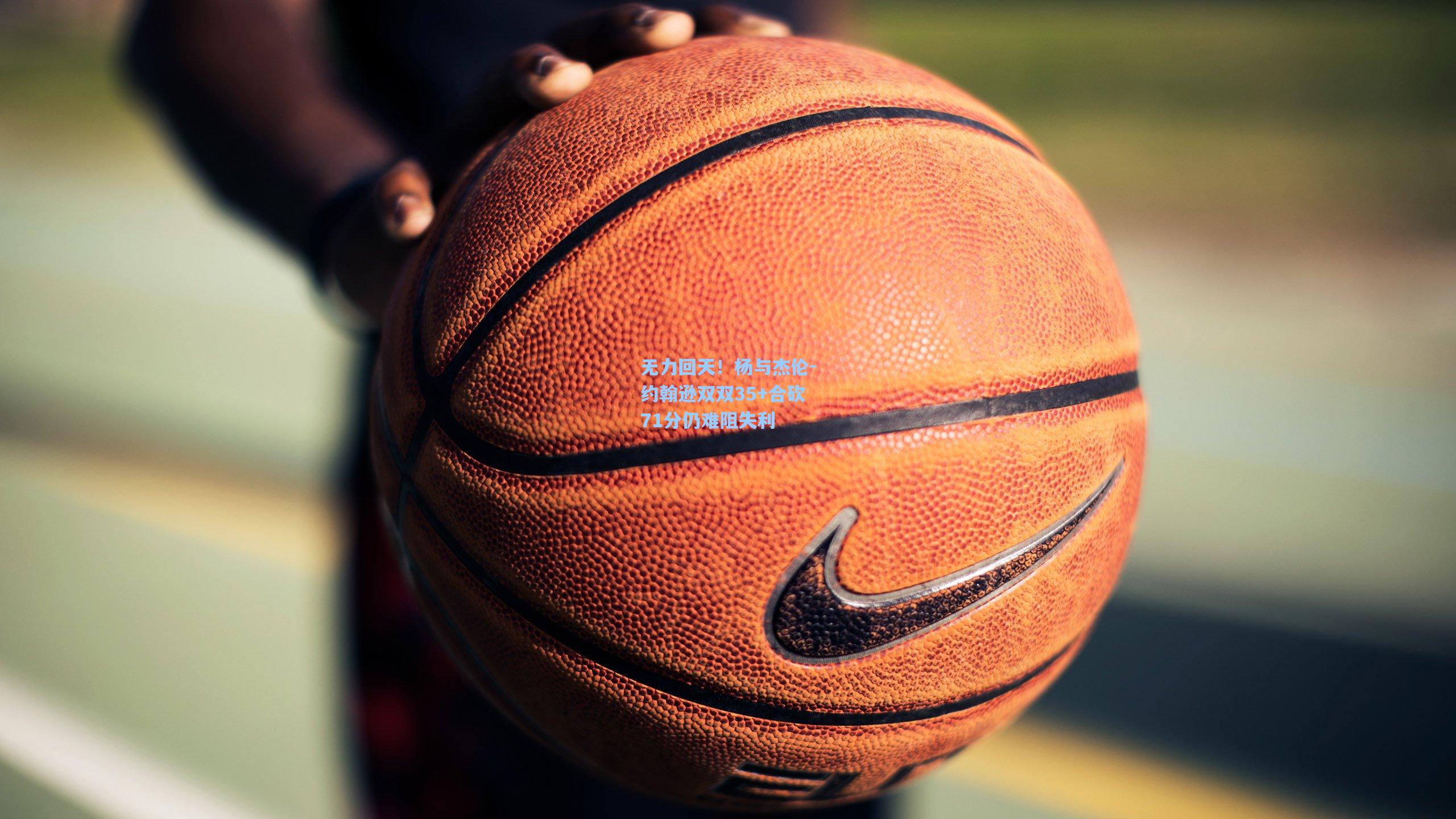 无力回天！杨与杰伦-约翰逊双双35+合砍71分仍难阻失利