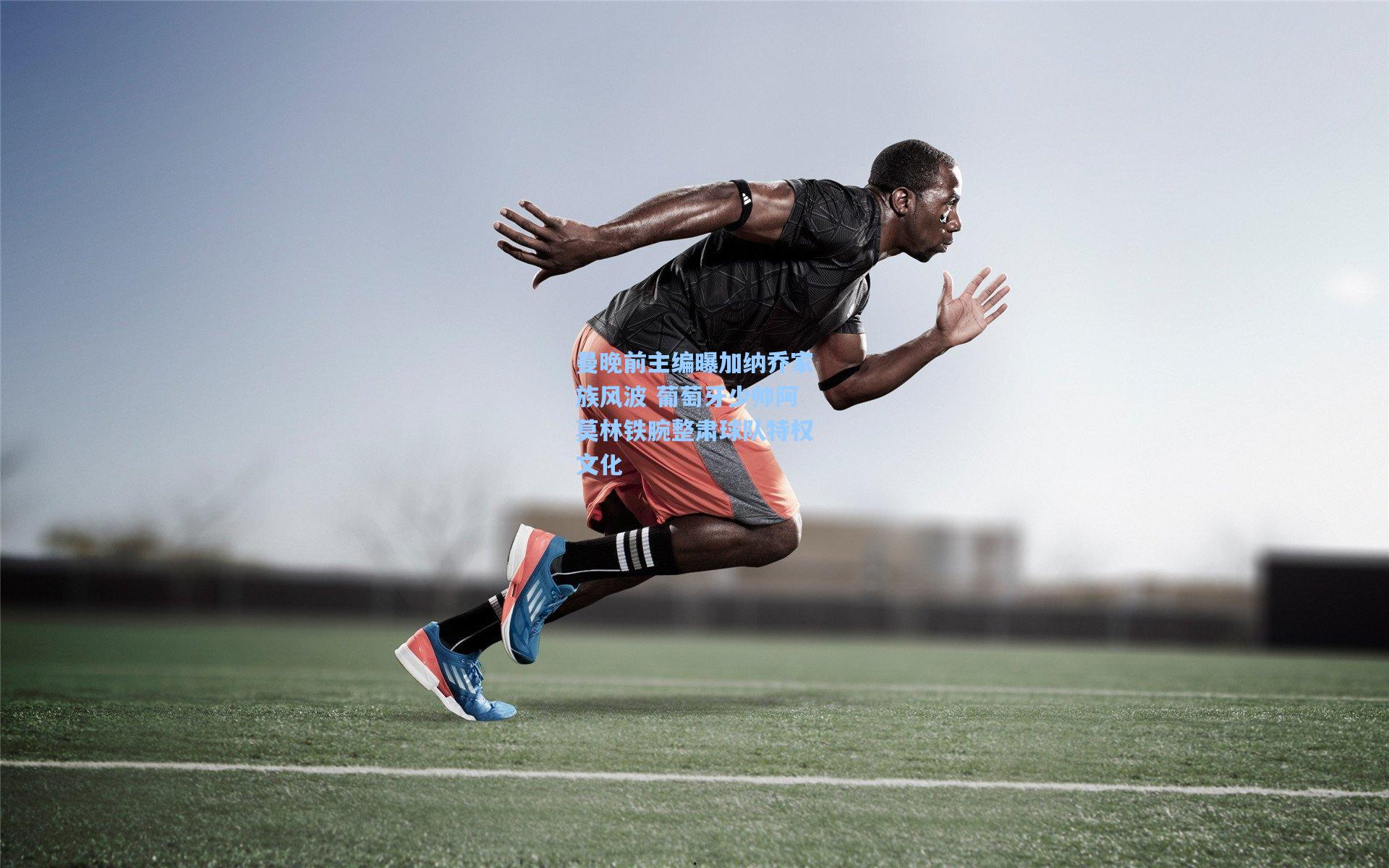 kaiyun网页版：曼晚前主编曝加纳乔家族风波 葡萄牙少帅阿莫林铁腕整肃球队特权文化